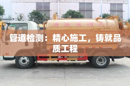 管道檢測:精心施工,鑄就品質(zhì)工程 管道檢測:精心施工,鑄就品質(zhì)工程