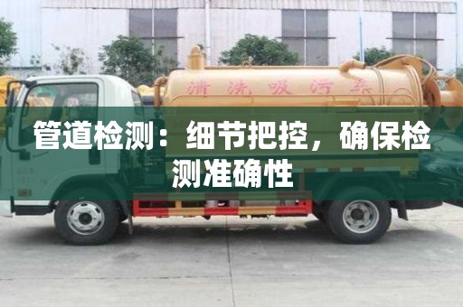 管道檢測:細節把控,確保檢測準確性 管道檢測:細節把控,確保檢測準確性