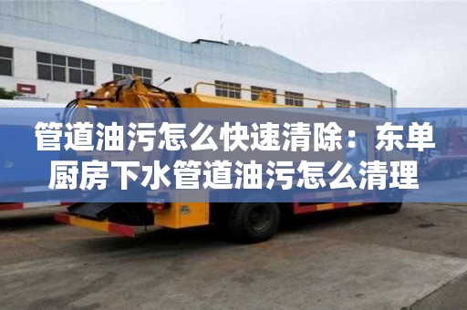 管道油污怎么快速清除：東單廚房下水管道油污怎么清理