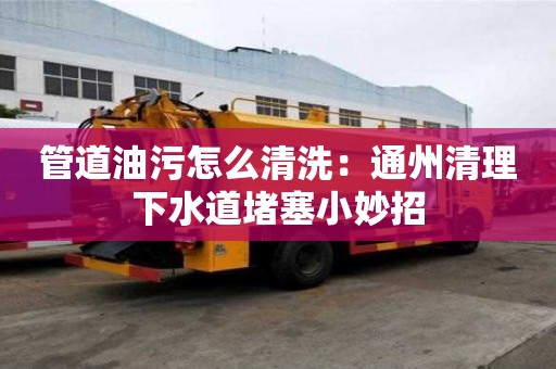 管道油污怎么清洗：通州清理下水道堵塞小妙招