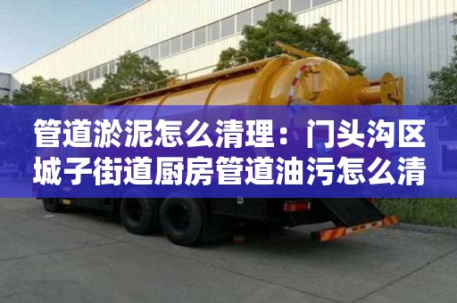 管道淤泥怎么清理：門頭溝區城子街道廚房管道油污怎么清洗
