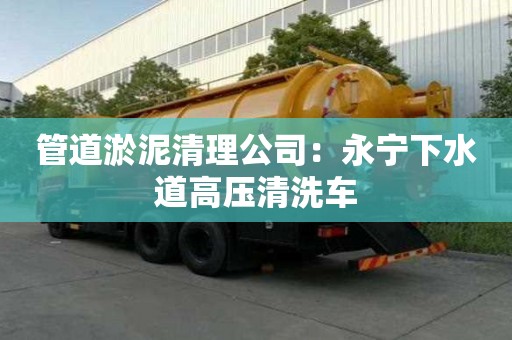 管道淤泥清理公司：永寧下水道高壓清洗車