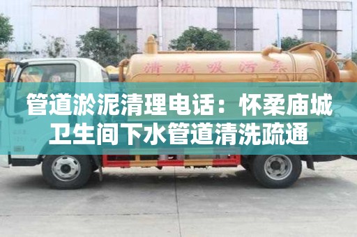 管道淤泥清理電話：懷柔廟城衛生間下水管道清洗疏通