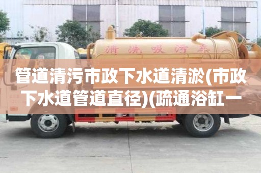 管道清污市政下水道清淤(市政下水道管道直徑)(疏通浴缸一般要多少錢) 管道清污市政下水道清淤(市政下水道管道直徑)(疏通浴缸一般要多少錢)