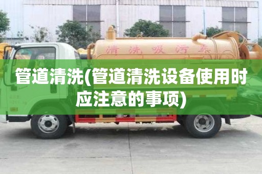 管道清洗(管道清洗設(shè)備使用時(shí)應(yīng)注意的事項(xiàng))