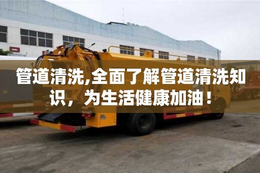管道清洗,全面了解管道清洗知識，為生活健康加油！