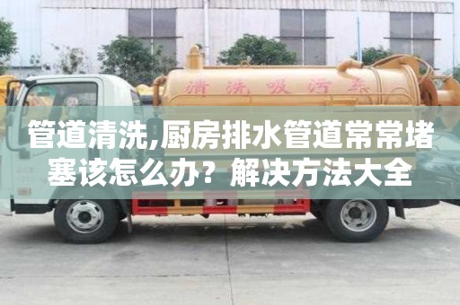 管道清洗,廚房排水管道常常堵塞該怎么辦？解決方法大全