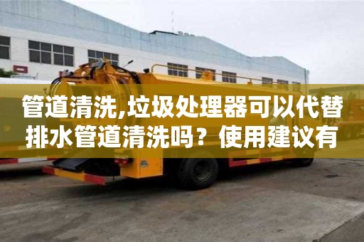 管道清洗,垃圾處理器可以代替排水管道清洗嗎？使用建議有哪些？