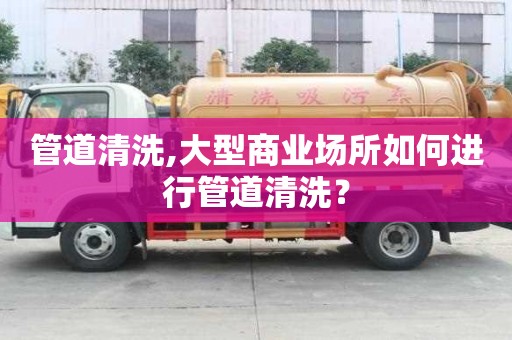 管道清洗,大型商業場所如何進行管道清洗？