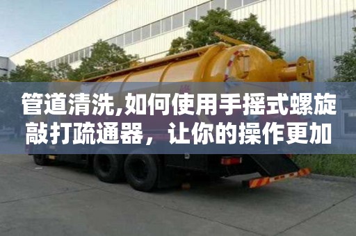 管道清洗,如何使用手搖式螺旋敲打疏通器，讓你的操作更加方便