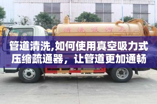 管道清洗,如何使用真空吸力式壓縮疏通器，讓管道更加通暢