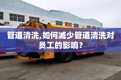 管道清洗,如何減少管道清洗對(duì)員工的影響？