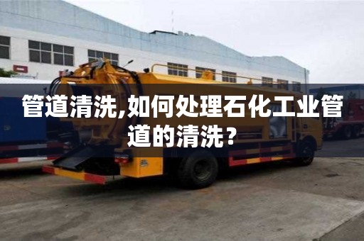 管道清洗,如何處理石化工業管道的清洗？