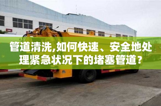 管道清洗,如何快速、安全地處理緊急狀況下的堵塞管道？