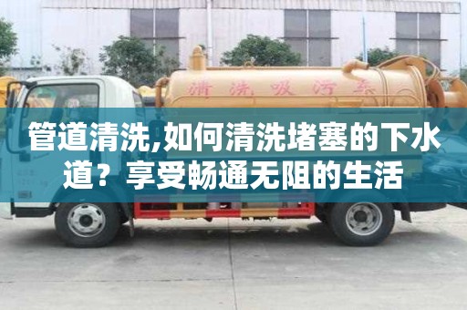 管道清洗,如何清洗堵塞的下水道？享受暢通無阻的生活