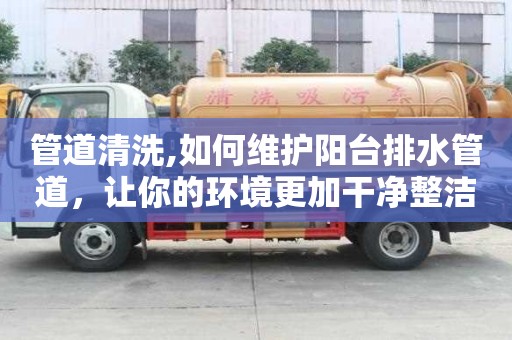 管道清洗,如何維護(hù)陽(yáng)臺(tái)排水管道，讓你的環(huán)境更加干凈整潔