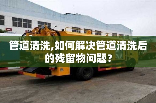 管道清洗,如何解決管道清洗后的殘留物問題？