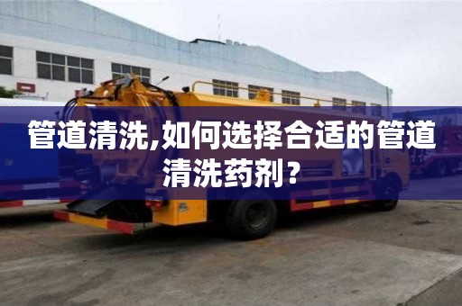 管道清洗,如何選擇合適的管道清洗藥劑？