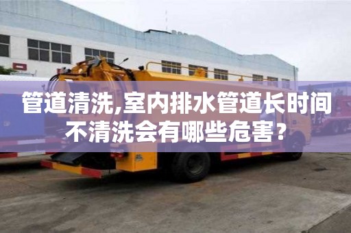 管道清洗,室內(nèi)排水管道長(zhǎng)時(shí)間不清洗會(huì)有哪些危害？