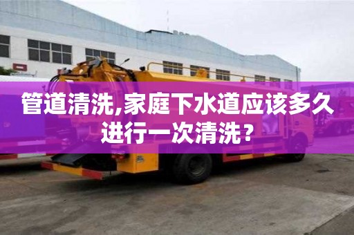 管道清洗,家庭下水道應該多久進行一次清洗？