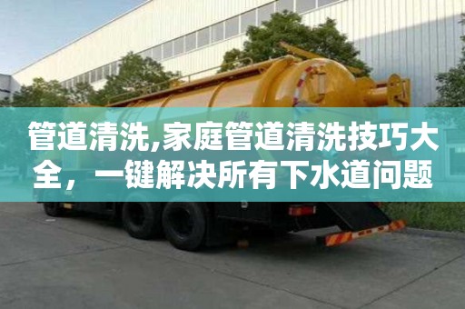 管道清洗,家庭管道清洗技巧大全，一鍵解決所有下水道問題