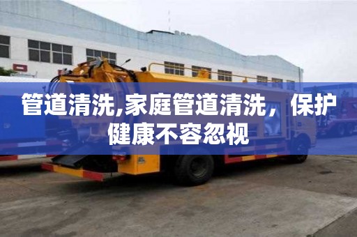 管道清洗,家庭管道清洗，保護健康不容忽視