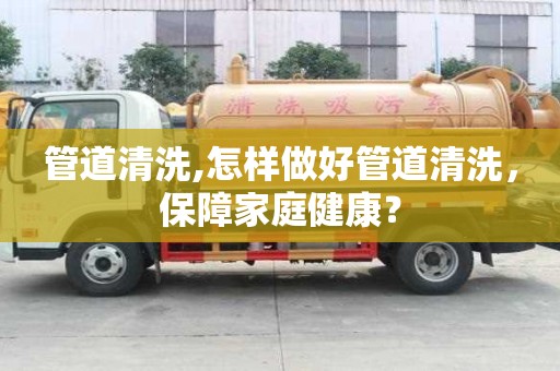 管道清洗,怎樣做好管道清洗，保障家庭健康？