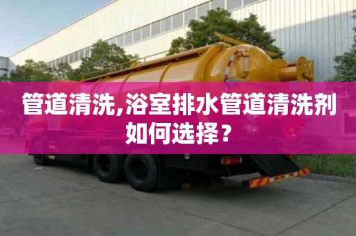 管道清洗,浴室排水管道清洗劑如何選擇？