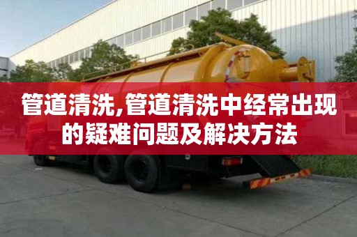 管道清洗,管道清洗中經常出現的疑難問題及解決方法