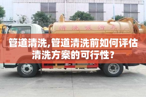 管道清洗,管道清洗前如何評估清洗方案的可行性？