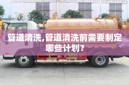 管道清洗,管道清洗前需要制定哪些計劃？