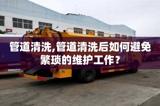 管道清洗,管道清洗后如何避免繁瑣的維護工作？