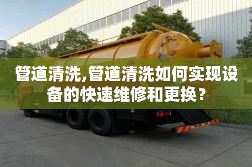 管道清洗,管道清洗如何實現設備的快速維修和更換？