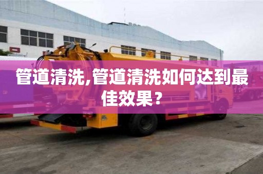 管道清洗,管道清洗如何達到最佳效果？