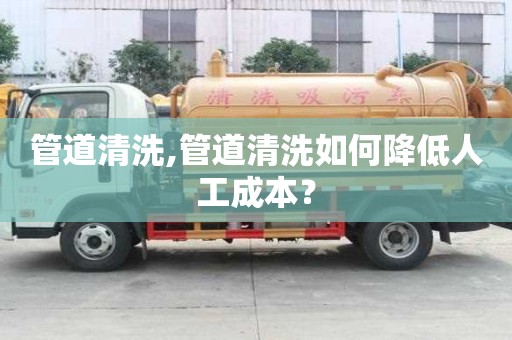 管道清洗,管道清洗如何降低人工成本？