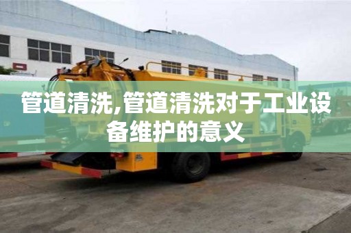 管道清洗,管道清洗對于工業設備維護的意義