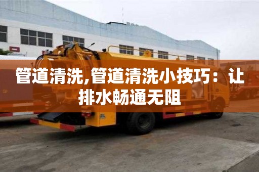 管道清洗,管道清洗小技巧：讓排水暢通無阻