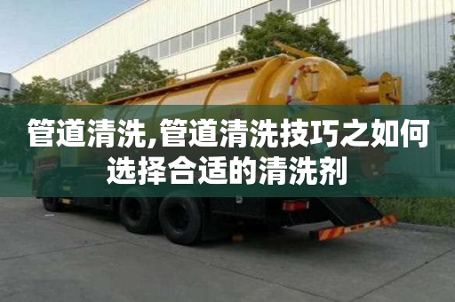 管道清洗,管道清洗技巧之如何選擇合適的清洗劑