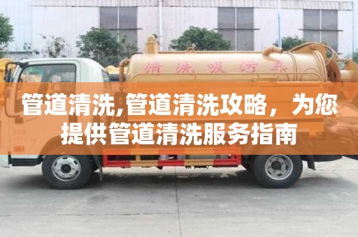 管道清洗,管道清洗攻略，為您提供管道清洗服務指南