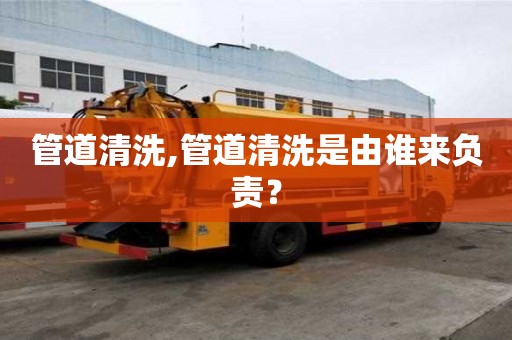 管道清洗,管道清洗是由誰來負(fù)責(zé)？