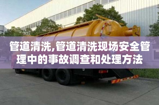 管道清洗,管道清洗現場安全管理中的事故調查和處理方法