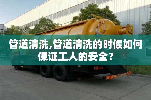 管道清洗,管道清洗的時(shí)候如何保證工人的安全？
