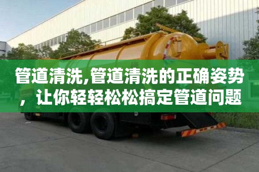 管道清洗,管道清洗的正確姿勢，讓你輕輕松松搞定管道問題