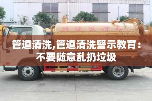 管道清洗,管道清洗警示教育：不要隨意亂扔垃圾