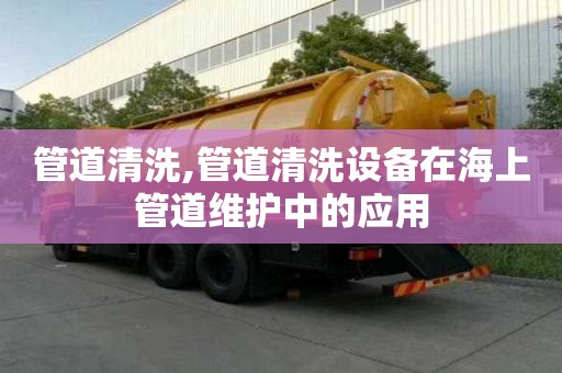 管道清洗,管道清洗設備在海上管道維護中的應用