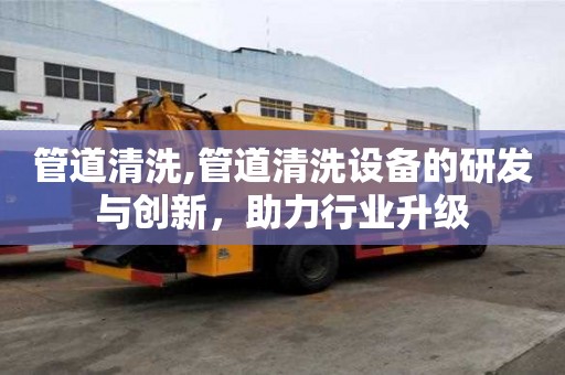 管道清洗,管道清洗設備的研發與創新，助力行業升級