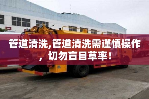 管道清洗,管道清洗需謹慎操作，切勿盲目草率！