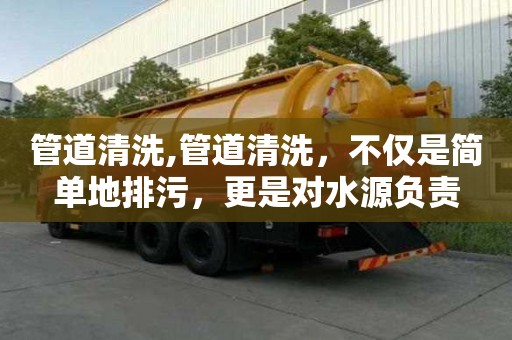 管道清洗,管道清洗，不僅是簡(jiǎn)單地排污，更是對(duì)水源負(fù)責(zé)