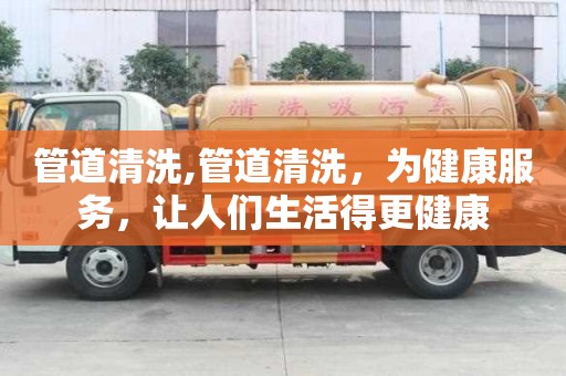 管道清洗,管道清洗，為健康服務，讓人們生活得更健康
