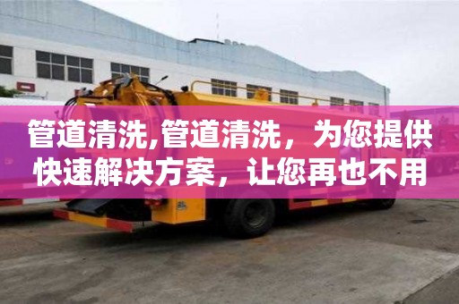 管道清洗,管道清洗，為您提供快速解決方案，讓您再也不用擔心管道問題